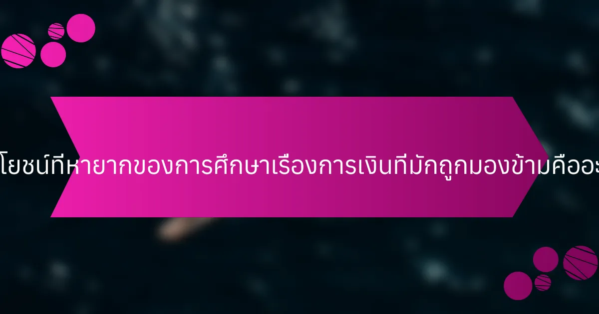 ประโยชน์ที่หายากของการศึกษาเรื่องการเงินที่มักถูกมองข้ามคืออะไร?