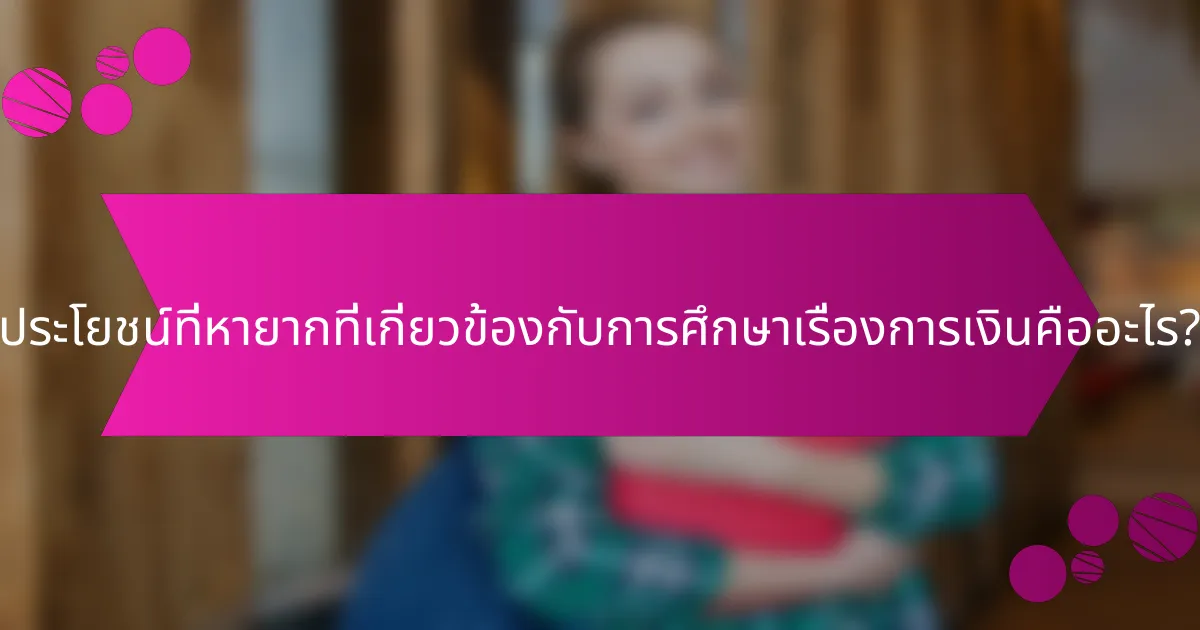 ประโยชน์ที่หายากที่เกี่ยวข้องกับการศึกษาเรื่องการเงินคืออะไร?